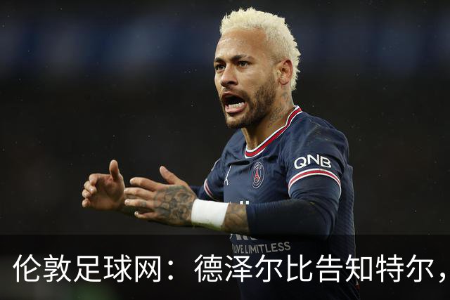 伦敦足球网：德泽尔比告知特尔，他下赛季将会得到重用
