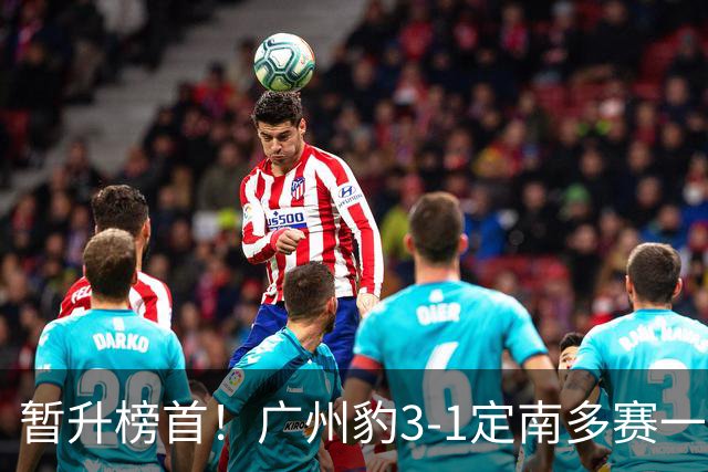 暂升榜首！广州豹3-1定南多赛一场1分领跑 图多列双响侯煜破门