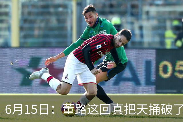 6月15日：董路这回真把天捅破了，西甲球队开出九千欧元签字费求签年轻球员刘凯源